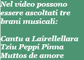 Nel video possono essere ascoltati tre brani musicali: Cantu a Lairellellara Tziu Peppi Pinna Muttos de amore 